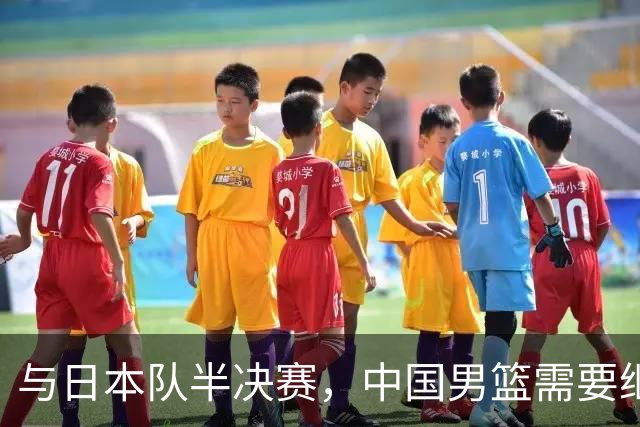 与日本队半决赛，中国男篮需要继续发挥内线优势+后场保持攻击力