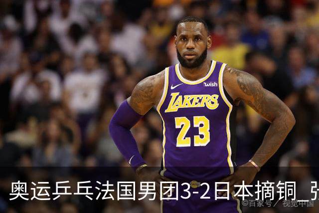 奥运乒乓法国男团3-2日本摘铜 张本智和颗粒无收
